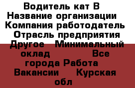 Водитель кат В › Название организации ­ Компания-работодатель › Отрасль предприятия ­ Другое › Минимальный оклад ­ 35 000 - Все города Работа » Вакансии   . Курская обл.